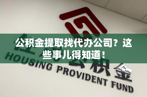 泗县公积金提取找代办公司？这些事儿得知道！