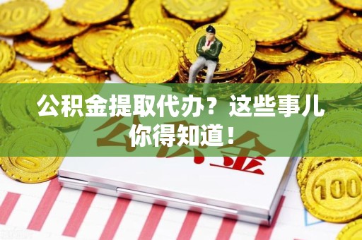 泗县公积金提取代办？这些事儿你得知道！