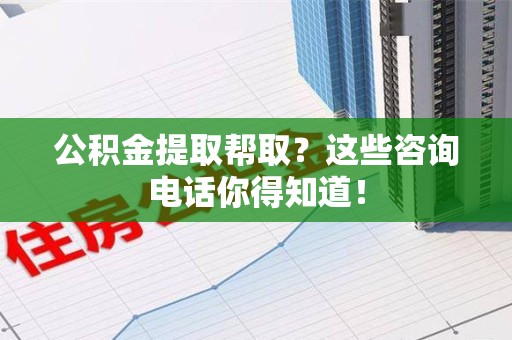 泗县公积金提取帮取？这些咨询电话你得知道！