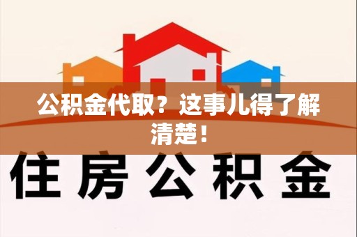 泗县公积金代取？这事儿得了解清楚！