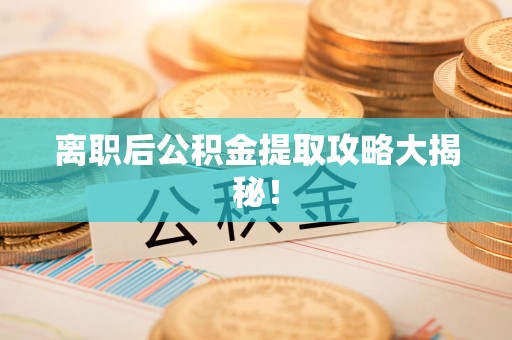 泗县离职后公积金提取攻略大揭秘！