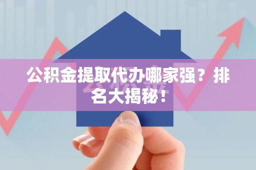 泗县公积金提取代办哪家强？排名大揭秘！