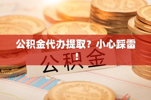 泗县公积金代办提取？小心踩雷！