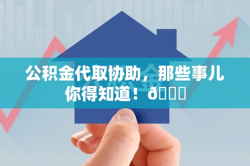 泗县公积金代取协助，那些事儿你得知道！😎