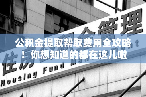 泗县公积金提取帮取费用全攻略!你想知道的都在这儿啦 泗县公积金提取帮取费用全攻略!你想知道的都在这儿啦