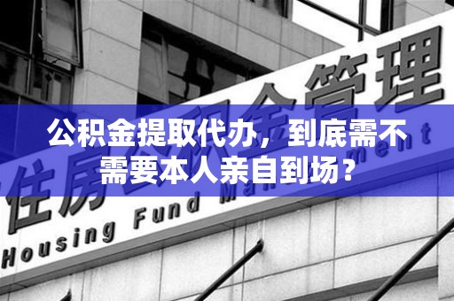 泗县公积金提取代办,到底需不需要本人亲自到场? 泗县公积金提取代办,到底需不需要本人亲自到场?