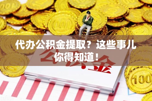 泗县代办公积金提取？这些事儿你得知道！