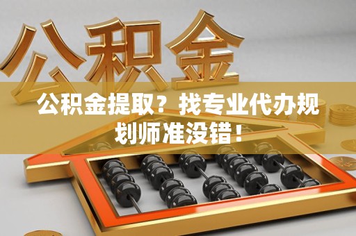 泗县公积金提取？找专业代办规划师准没错！