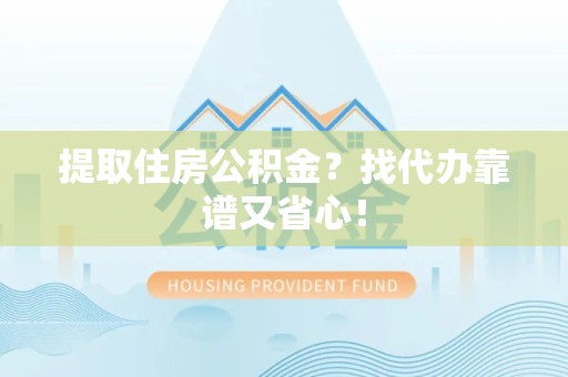泗县提取住房公积金？找代办靠谱又省心！