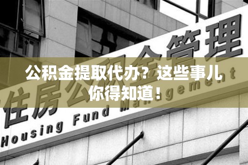 泗县公积金提取代办？这些事儿你得知道！