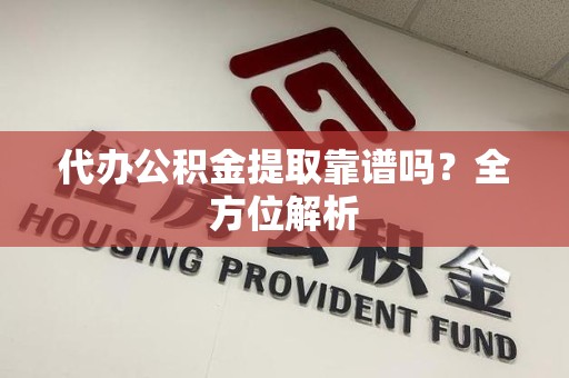 泗县代办公积金提取靠谱吗？全方位解析
