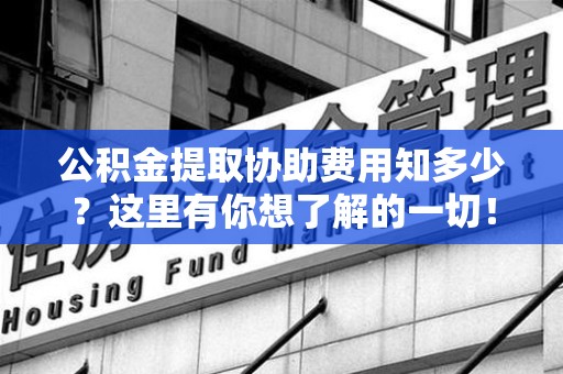 泗县公积金提取协助费用知多少？这里有你想了解的一切！