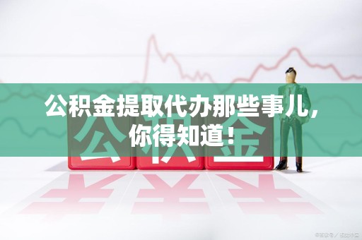 泗县公积金提取代办那些事儿，你得知道！