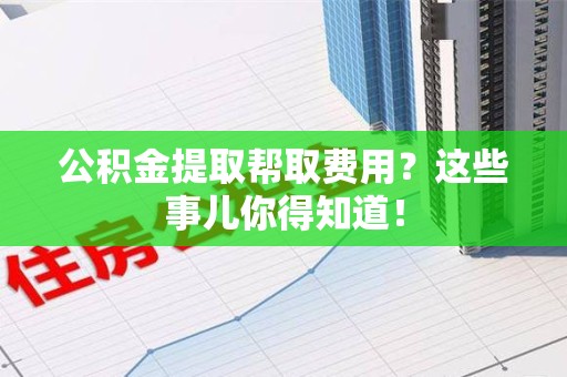 泗县公积金提取帮取费用？这些事儿你得知道！