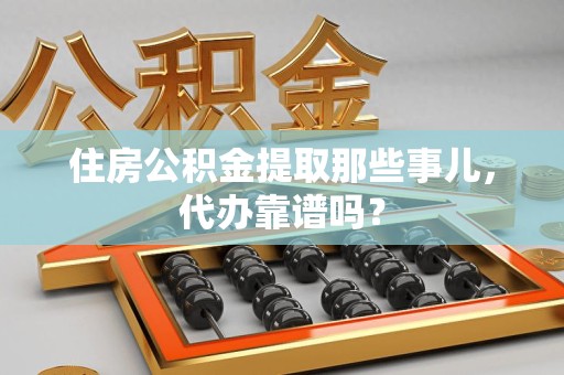 泗县住房公积金提取那些事儿，代办靠谱吗？