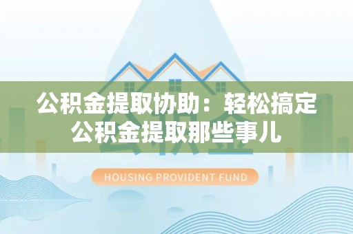 泗县公积金提取协助:轻松搞定公积金提取那些事儿 泗县公积金提取协助:轻松搞定公积金提取那些事儿