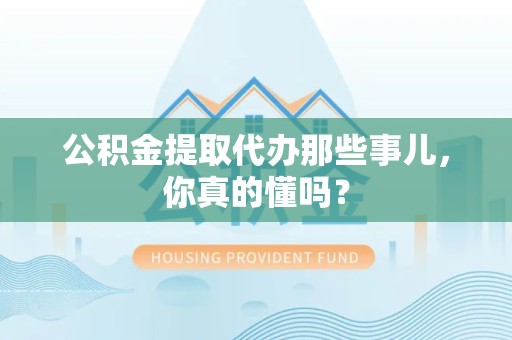 泗县公积金提取代办那些事儿，你真的懂吗？