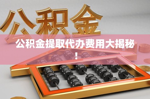 泗县公积金提取代办费用大揭秘! 泗县公积金提取代办费用大揭秘!
