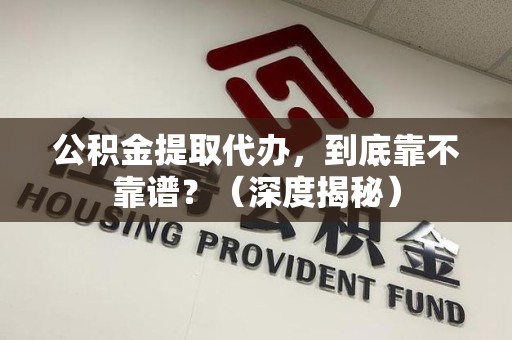 泗县公积金提取代办,到底靠不靠谱?(深度揭秘) 泗县公积金提取代办,到底靠不靠谱?(深度揭秘)