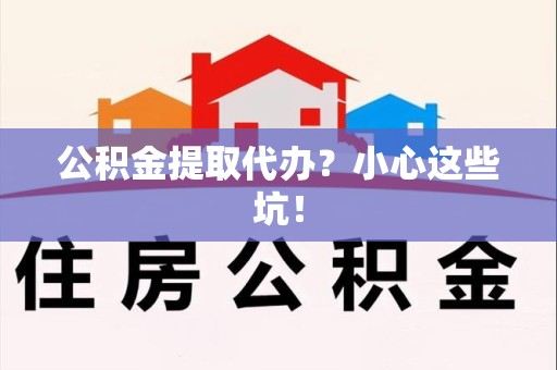 泗县公积金提取代办？小心这些坑！
