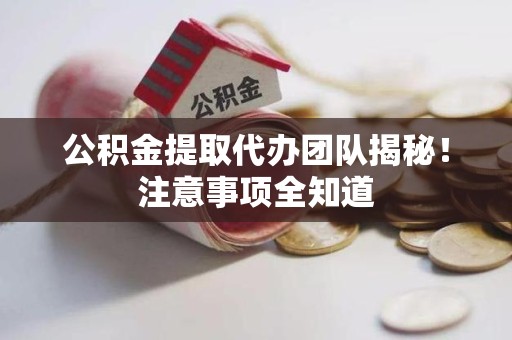 泗县公积金提取代办团队揭秘！注意事项全知道