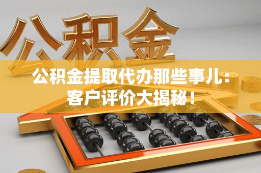 泗县公积金提取代办那些事儿：客户评价大揭秘！