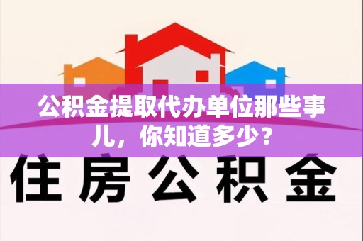 泗县公积金提取代办单位那些事儿,你知道多少? 泗县公积金提取代办单位那些事儿,你知道多少?