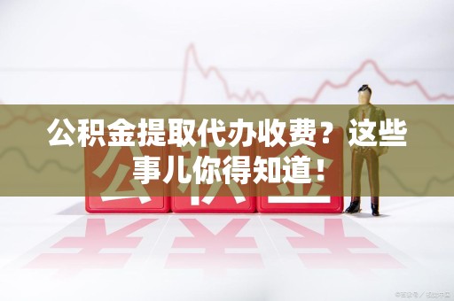泗县公积金提取代办收费？这些事儿你得知道！