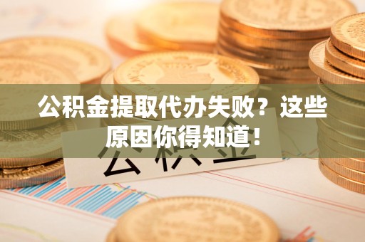 泗县公积金提取代办失败？这些原因你得知道！
