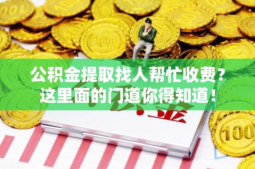 泗县公积金提取找人帮忙收费？这里面的门道你得知道！
