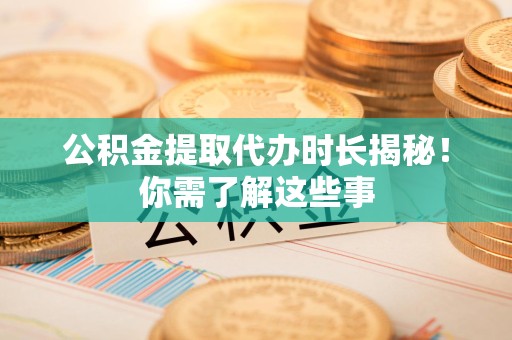 泗县公积金提取代办时长揭秘！你需了解这些事