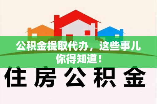 泗县公积金提取代办,这些事儿你得知道! 泗县公积金提取代办,这些事儿你得知道!