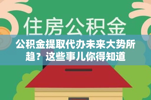 泗县公积金提取代办未来大势所趋？这些事儿你得知道