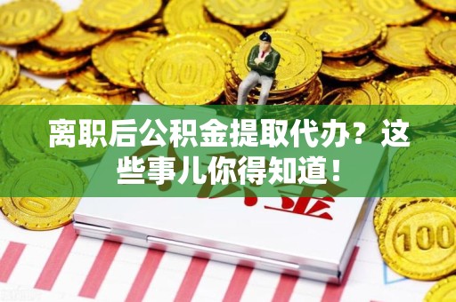 泗县离职后公积金提取代办?这些事儿你得知道! 泗县离职后公积金提取代办?这些事儿你得知道!
