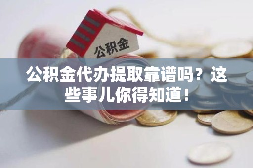 泗县公积金代办提取靠谱吗?这些事儿你得知道! 泗县公积金代办提取靠谱吗?这些事儿你得知道!