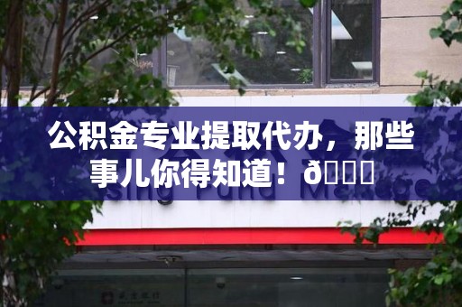 泗县公积金专业提取代办，那些事儿你得知道！😎