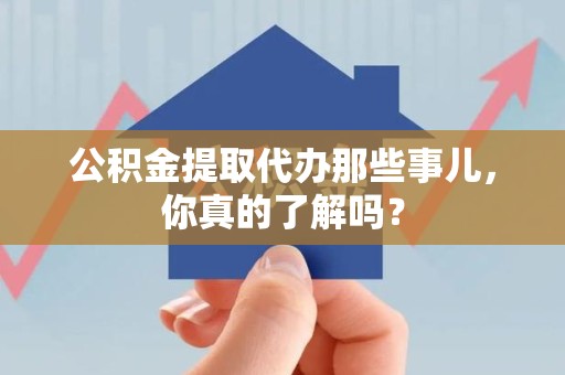 泗县公积金提取代办那些事儿，你真的了解吗？