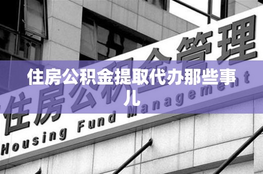 泗县住房公积金提取代办那些事儿