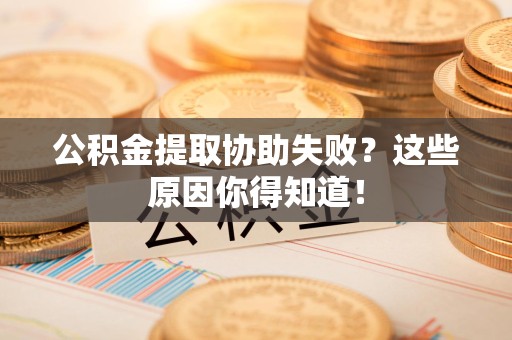 泗县公积金提取协助失败?这些原因你得知道! 泗县公积金提取协助失败?这些原因你得知道!