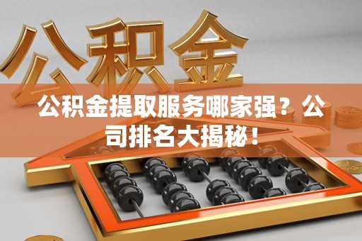 泗县公积金提取服务哪家强?公司排名大揭秘! 泗县公积金提取服务哪家强?公司排名大揭秘!