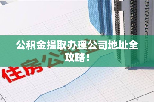 泗县公积金提取办理公司地址全攻略！